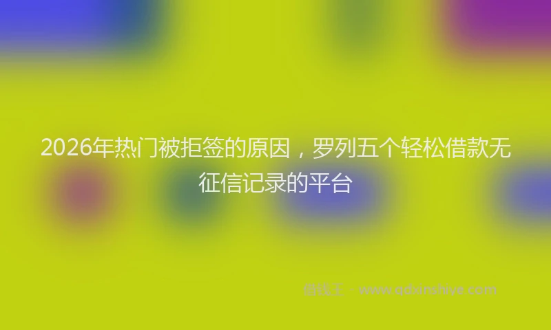 2026年热门被拒签的原因，罗列五个轻松借款无征信记录的平台