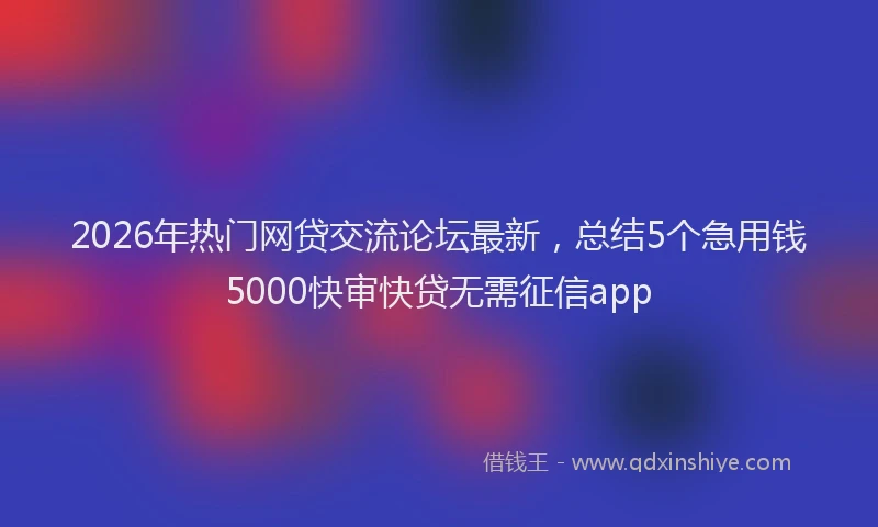 2026年热门网贷交流论坛最新，总结5个急用钱5000快审快贷无需征信app