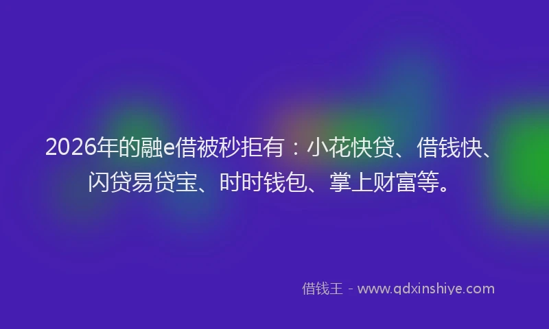 2026年的融e借被秒拒有:小花快贷、借钱快、闪贷易贷宝、时时钱包、掌上财富等。