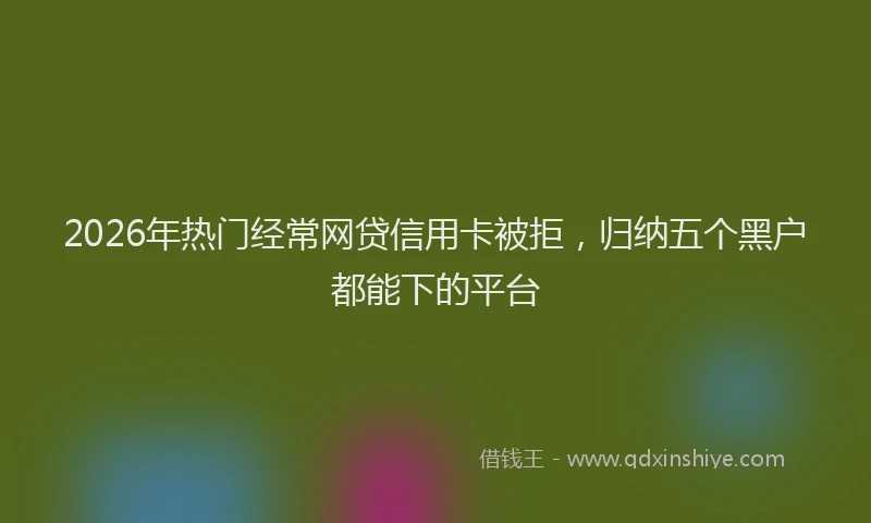 2026年热门经常网贷信用卡被拒，归纳五个黑户都能下的平台