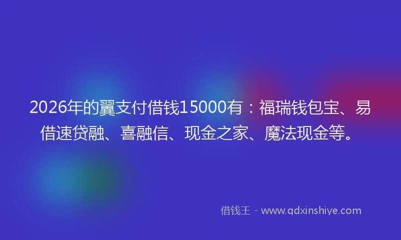 2026年的翼支付借钱15000有：福瑞钱包宝、易借速贷融、喜融信、现金之家、魔法现金等。