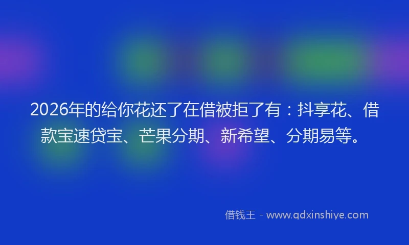 2026年的给你花还了在借被拒了有：抖享花、借款宝速贷宝、芒果分期、新希望、分期易等。