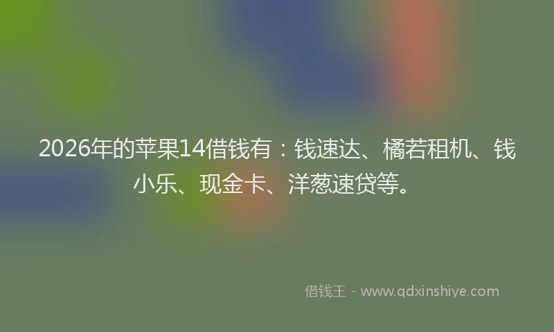 2026年的苹果14借钱有：钱速达、橘若租机、钱小乐、现金卡、洋葱速贷等。
