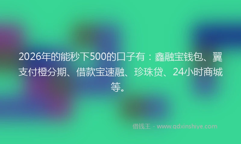 2026年的能秒下500的口子有：鑫融宝钱包、翼支付橙分期、借款宝速融、珍珠贷、24小时商城等。