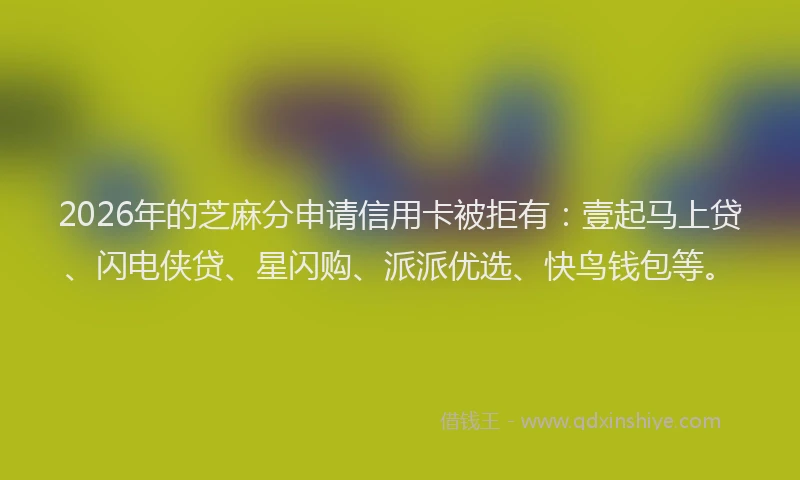 2026年的芝麻分申请信用卡被拒有:壹起马上贷、闪电侠贷、星闪购、派派优选、快鸟钱包等。