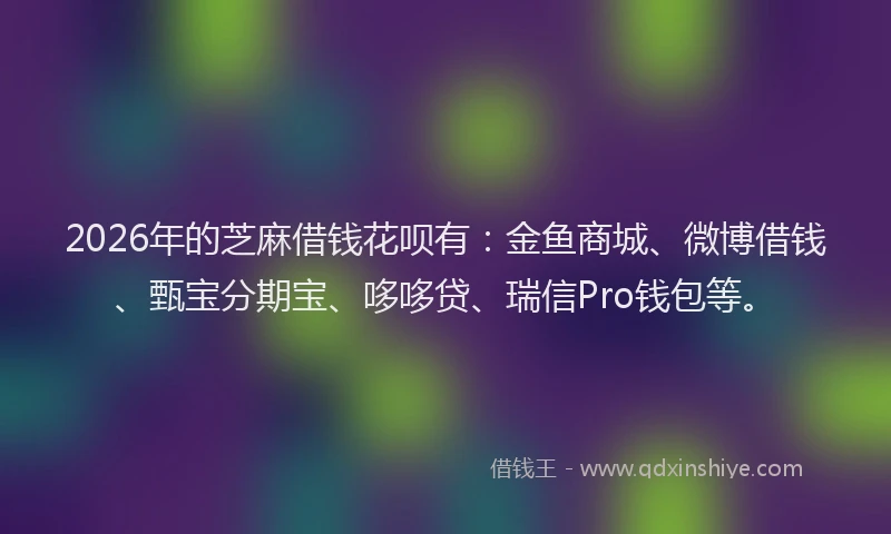 2026年的芝麻借钱花呗有：金鱼商城、微博借钱、甄宝分期宝、哆哆贷、瑞信Pro钱包等。
