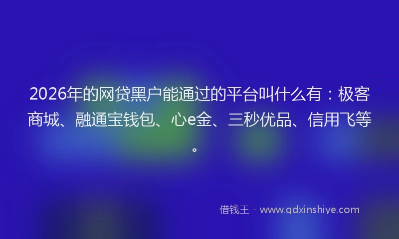 2026年的网贷黑户能通过的平台叫什么有：极客商城、融通宝钱包、心e金、三秒优品、信用飞等。