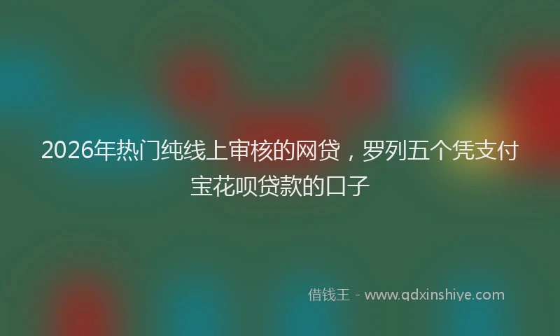 2026年热门纯线上审核的网贷，罗列五个凭支付宝花呗贷款的口子