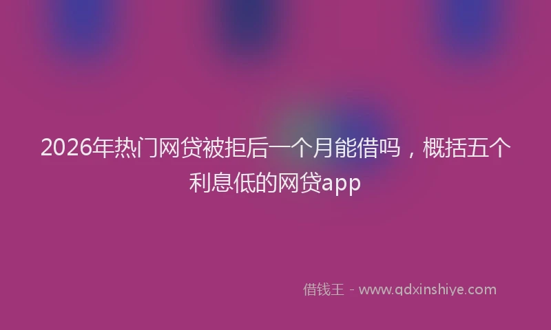 2026年热门网贷被拒后一个月能借吗，概括五个利息低的网贷app