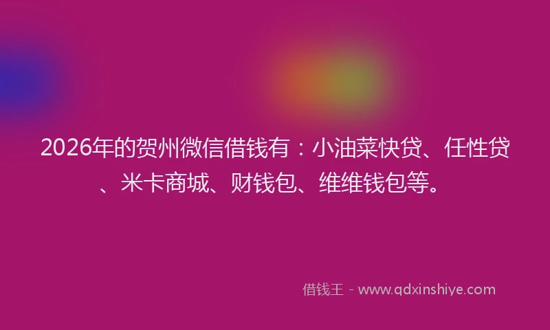 2026年的贺州微信借钱有：小油菜快贷、任性贷、米卡商城、财钱包、维维钱包等。