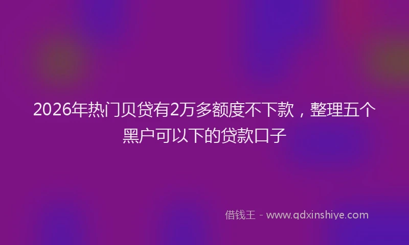 2026年热门贝贷有2万多额度不下款，整理五个黑户可以下的贷款口子