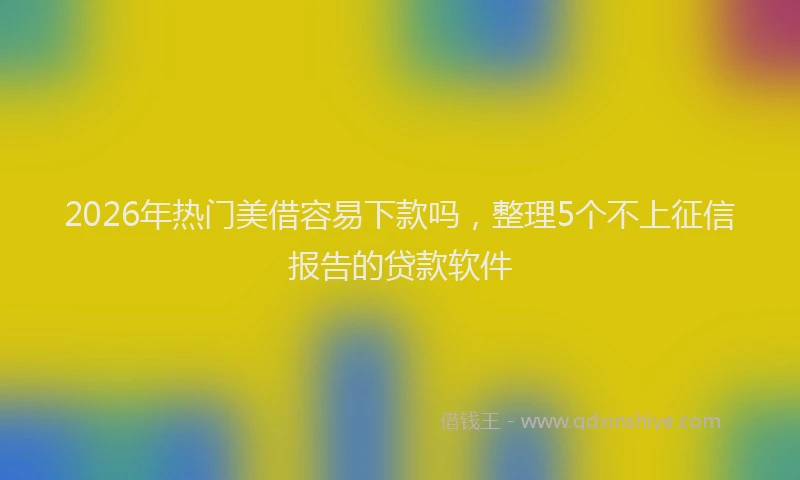 2026年热门美借容易下款吗，整理5个不上征信报告的贷款软件