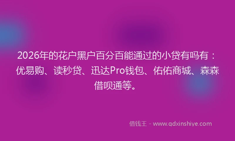 2026年的花户黑户百分百能通过的小贷有吗有:优易购、读秒贷、迅达Pro钱包、佑佑商城、森森借呗通等。
