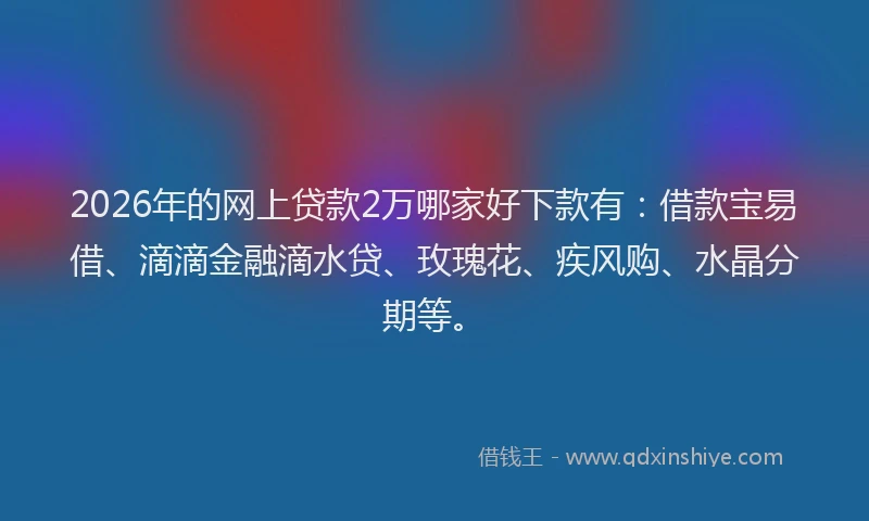 2026年的网上贷款2万哪家好下款有:借款宝易借、滴滴金融滴水贷、玫瑰花、疾风购、水晶分期等。