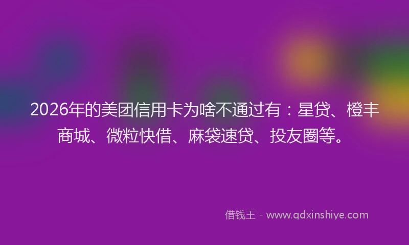2026年的美团信用卡为啥不通过有：星贷、橙丰商城、微粒快借、麻袋速贷、投友圈等。