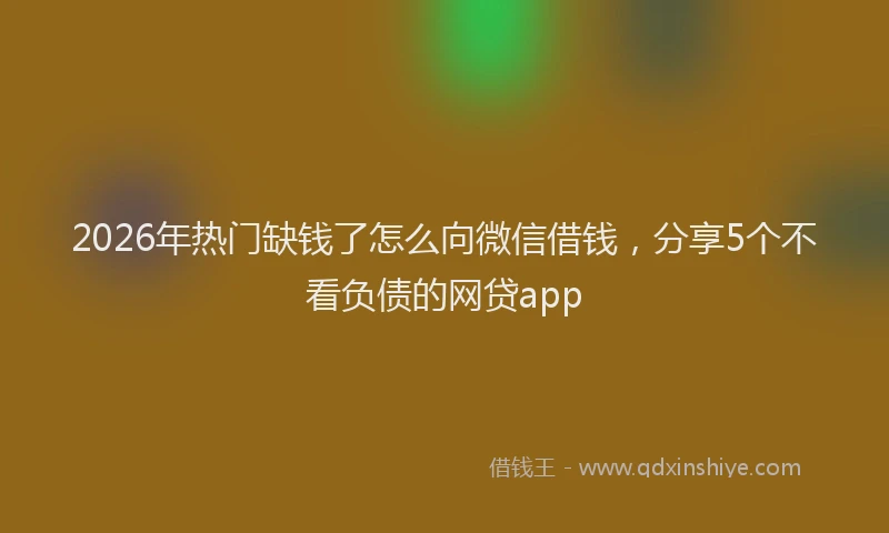 2026年热门缺钱了怎么向微信借钱，分享5个不看负债的网贷app