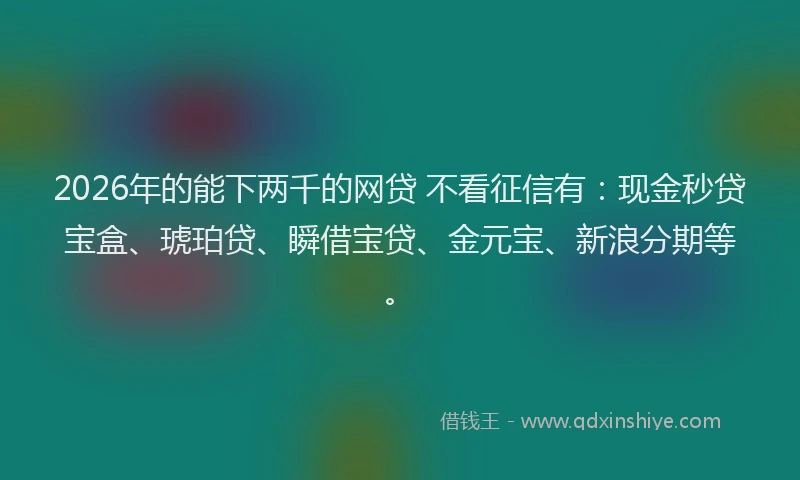 2026年的能下两千的网贷 不看征信有：现金秒贷宝盒、琥珀贷、瞬借宝贷、金元宝、新浪分期等。