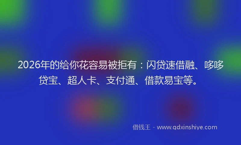 2026年的给你花容易被拒有：闪贷速借融、哆哆贷宝、超人卡、支付通、借款易宝等。