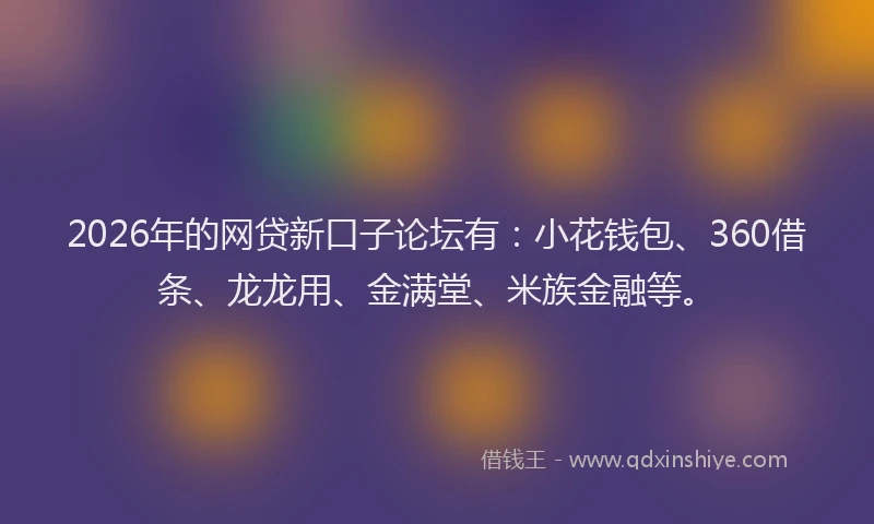 2026年的网贷新口子论坛有：小花钱包、360借条、龙龙用、金满堂、米族金融等。