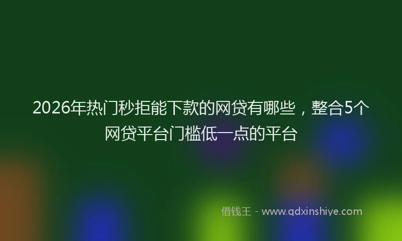 2026年热门秒拒能下款的网贷有哪些，整合5个网贷平台门槛低一点的平台