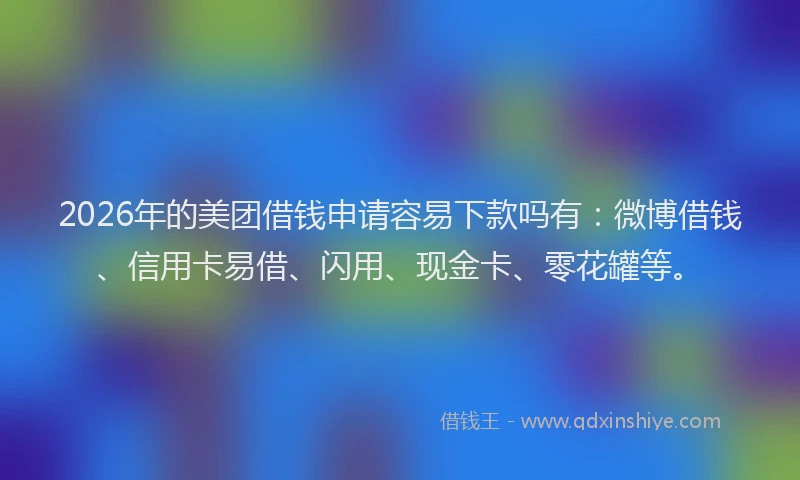 2026年的美团借钱申请容易下款吗有:微博借钱、信用卡易借、闪用、现金卡、零花罐等。