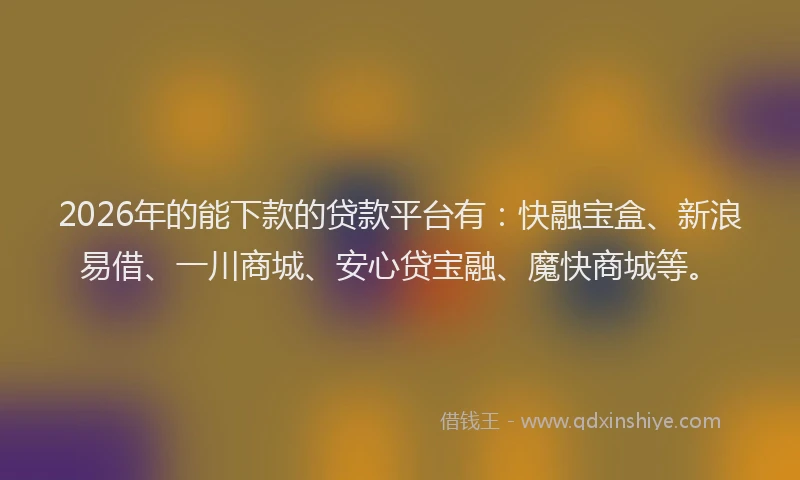 2026年的能下款的贷款平台有:快融宝盒、新浪易借、一川商城、安心贷宝融、魔快商城等。