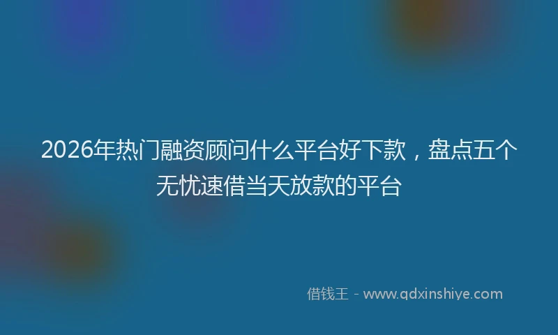 2026年热门融资顾问什么平台好下款，盘点五个无忧速借当天放款的平台