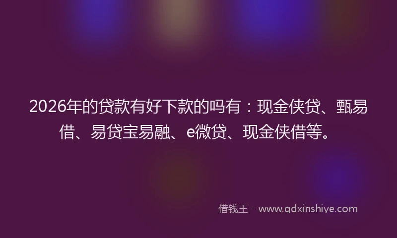 2026年的贷款有好下款的吗有：现金侠贷、甄易借、易贷宝易融、e微贷、现金侠借等。