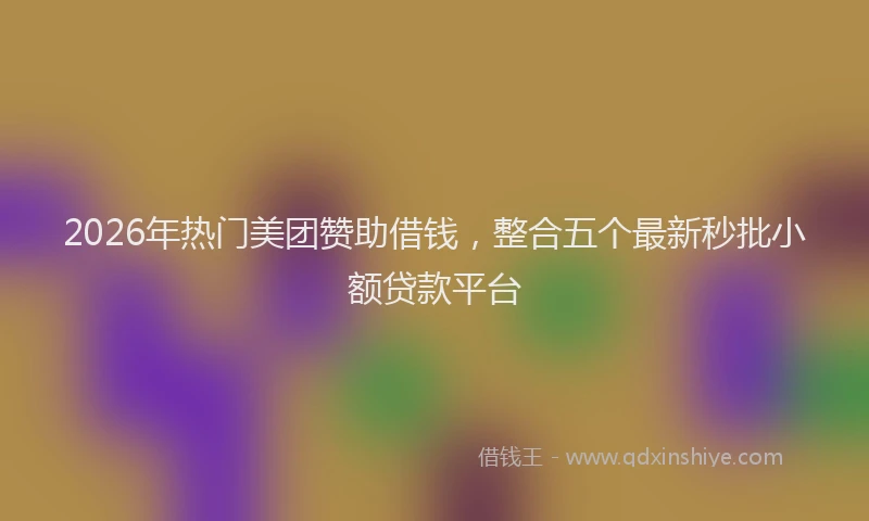 2026年热门美团赞助借钱，整合五个最新秒批小额贷款平台