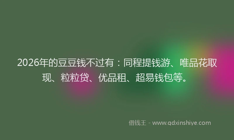 2026年的豆豆钱不过有：同程提钱游、唯品花取现、粒粒贷、优品租、超易钱包等。