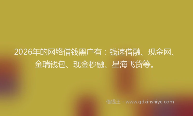 2026年的网络借钱黑户有：钱速借融、现金网、金瑞钱包、现金秒融、星海飞贷等。