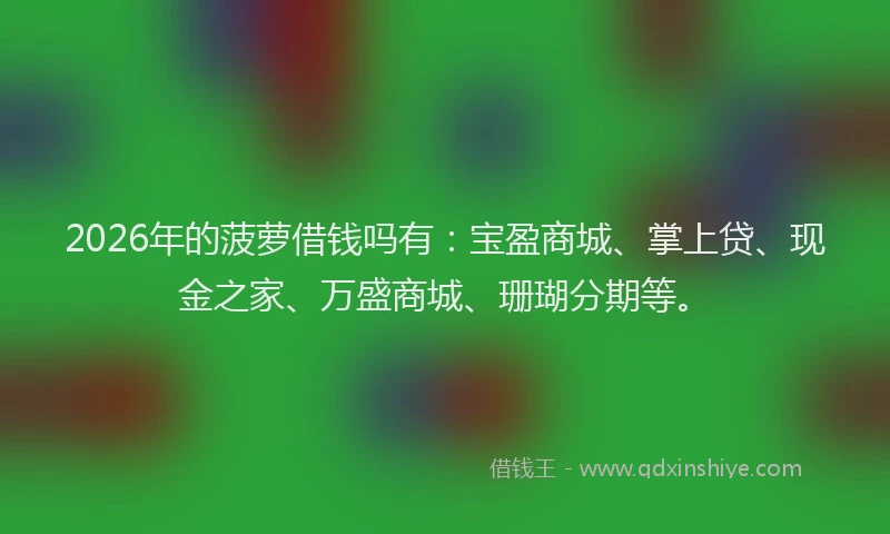 2026年的菠萝借钱吗有：宝盈商城、掌上贷、现金之家、万盛商城、珊瑚分期等。