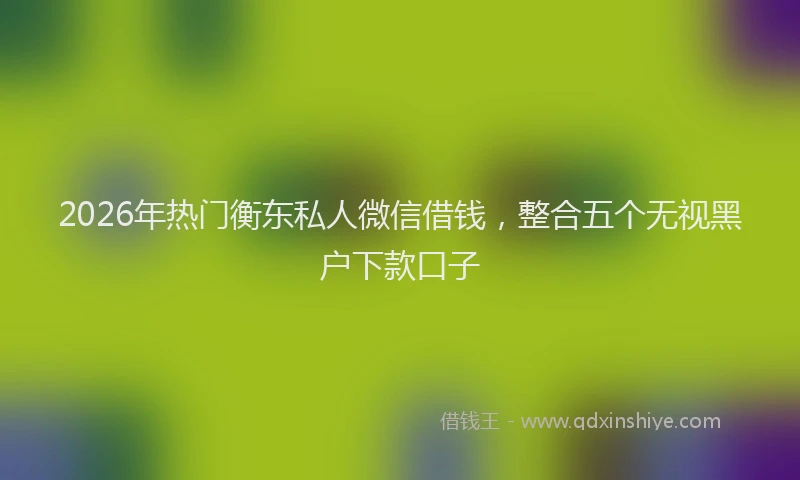 2026年热门衡东私人微信借钱，整合五个无视黑户下款口子