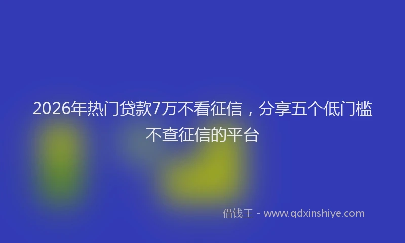 2026年热门贷款7万不看征信，分享五个低门槛不查征信的平台