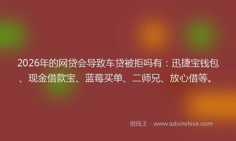 2026年的网贷会导致车贷被拒吗有：迅捷宝钱包、现金借款宝、蓝莓买单、二师兄、放心借等。