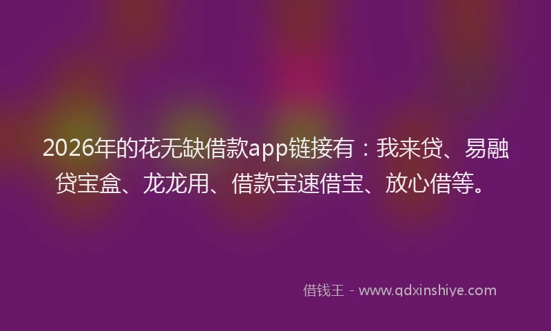 2026年的花无缺借款app链接有:我来贷、易融贷宝盒、龙龙用、借款宝速借宝、放心借等。