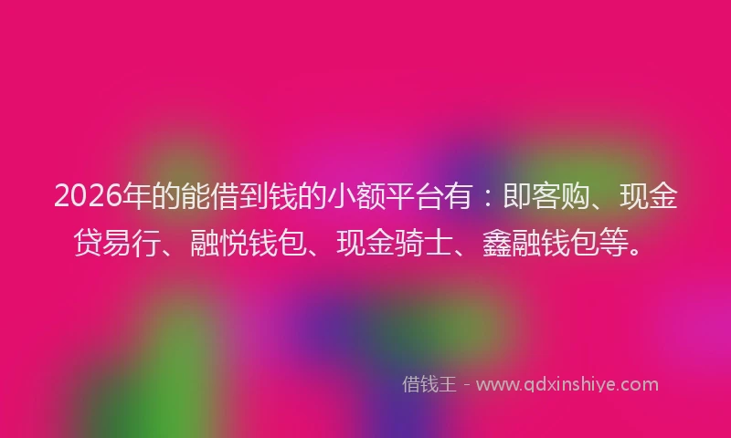 2026年的能借到钱的小额平台有：即客购、现金贷易行、融悦钱包、现金骑士、鑫融钱包等。