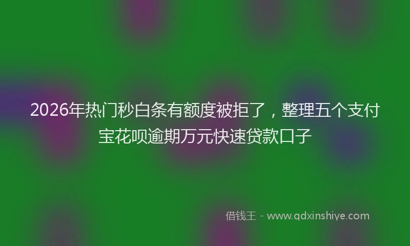 2026年热门秒白条有额度被拒了，整理五个支付宝花呗逾期万元快速贷款口子