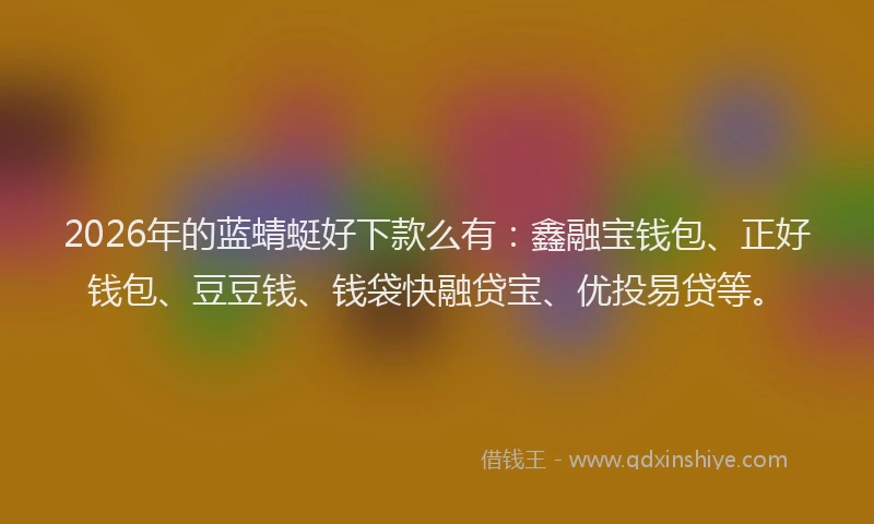 2026年的蓝蜻蜓好下款么有：鑫融宝钱包、正好钱包、豆豆钱、钱袋快融贷宝、优投易贷等。