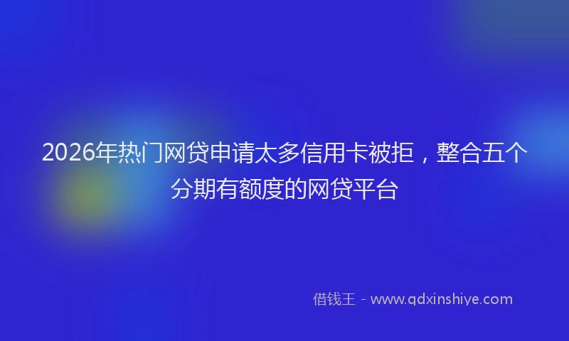 2026年热门网贷申请太多信用卡被拒，整合五个分期有额度的网贷平台