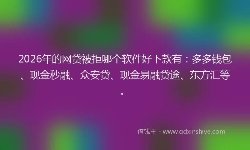 2026年的网贷被拒哪个软件好下款有：多多钱包、现金秒融、众安贷、现金易融贷途、东方汇等。