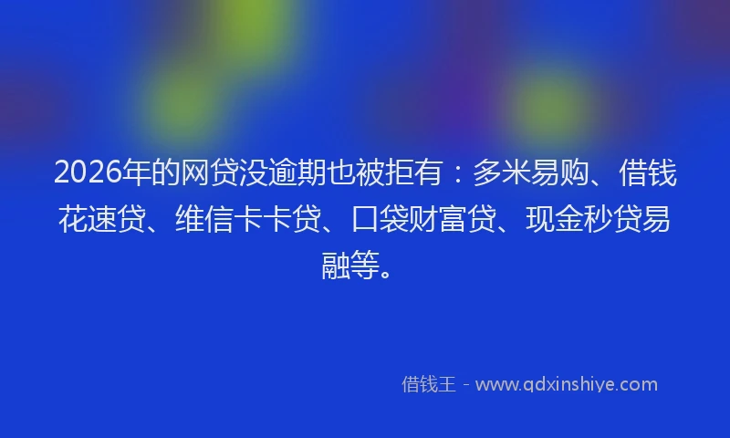 2026年的网贷没逾期也被拒有：多米易购、借钱花速贷、维信卡卡贷、口袋财富贷、现金秒贷易融等。