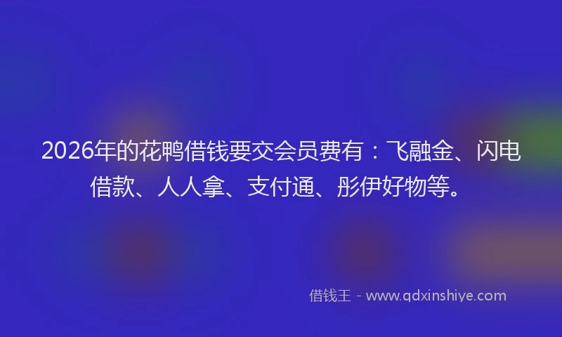 2026年的花鸭借钱要交会员费有：飞融金、闪电借款、人人拿、支付通、彤伊好物等。