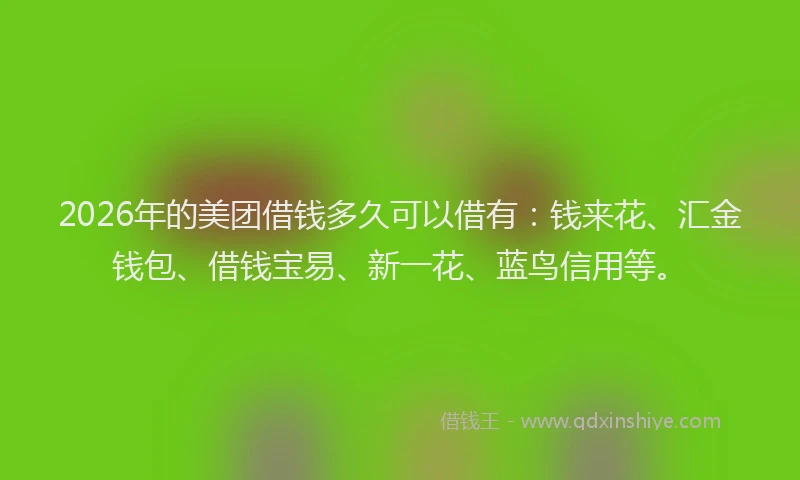 2026年的美团借钱多久可以借有：钱来花、汇金钱包、借钱宝易、新一花、蓝鸟信用等。
