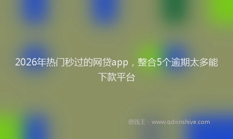 2026年热门秒过的网贷app，整合5个逾期太多能下款平台