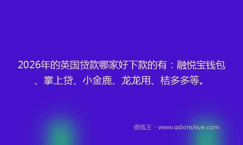 2026年的英国贷款哪家好下款的有：融悦宝钱包、掌上贷、小金鹿、龙龙用、桔多多等。