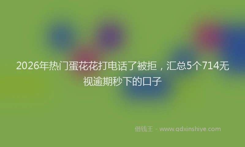 2026年热门蛋花花打电话了被拒，汇总5个714无视逾期秒下的口子