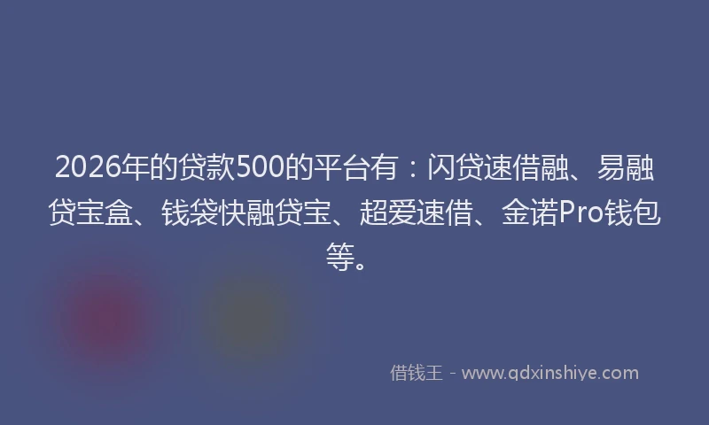2026年的贷款500的平台有：闪贷速借融、易融贷宝盒、钱袋快融贷宝、超爱速借、金诺Pro钱包等。