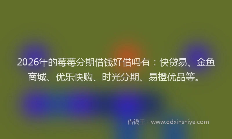 2026年的莓莓分期借钱好借吗有：快贷易、金鱼商城、优乐快购、时光分期、易橙优品等。