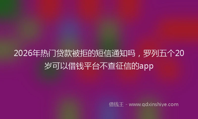 2026年热门贷款被拒的短信通知吗，罗列五个20岁可以借钱平台不查征信的app